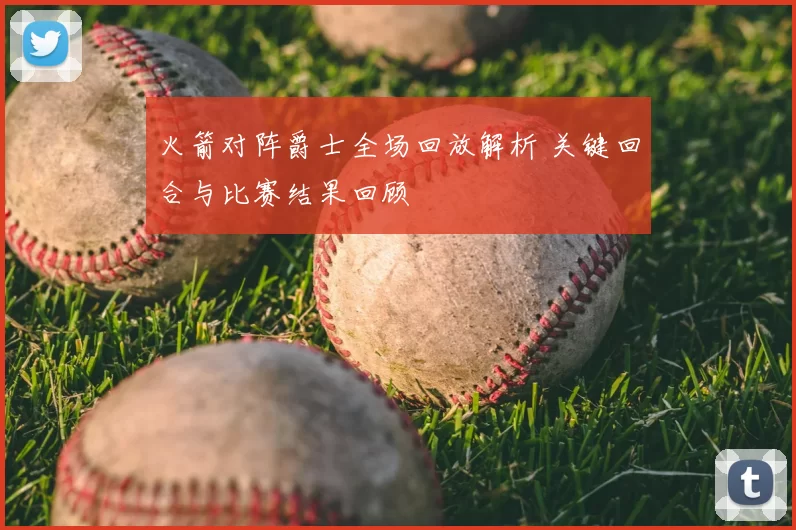 火箭对阵爵士全场回放解析 关键回合与比赛结果回顾