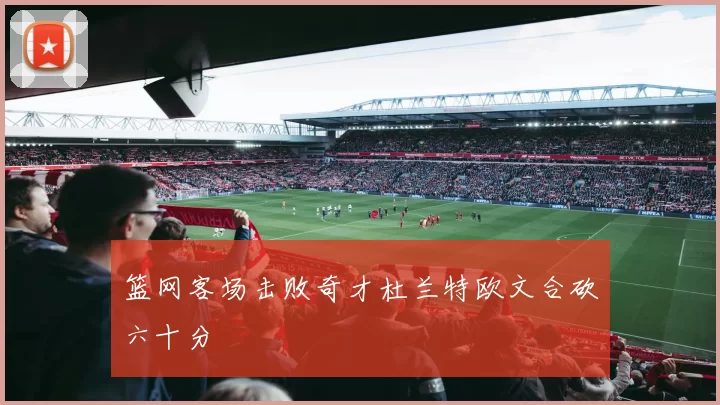 篮网客场击败奇才杜兰特欧文合砍六十分