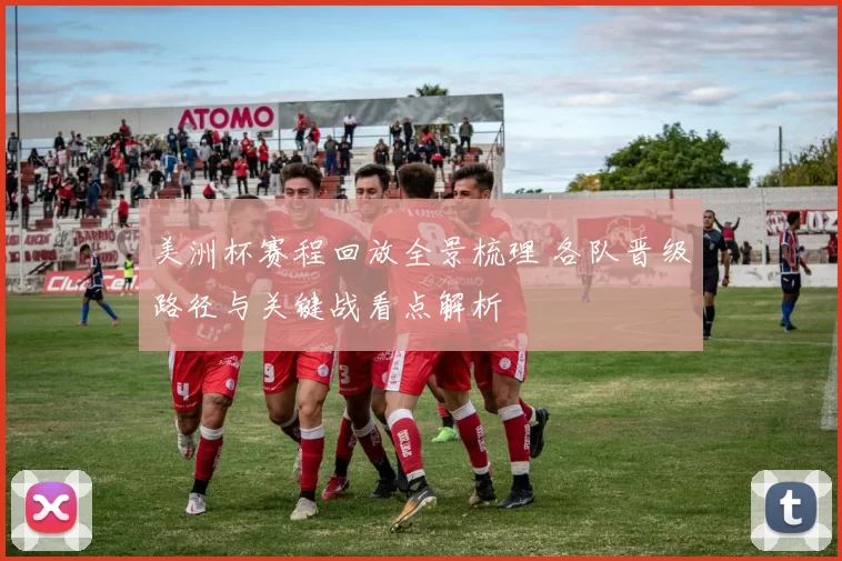 美洲杯赛程回放全景梳理 各队晋级路径与关键战看点解析