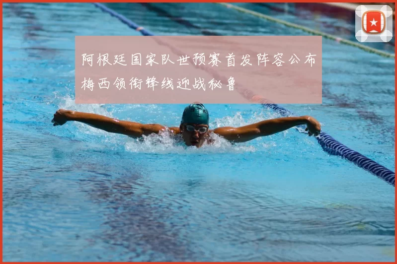 阿根廷国家队世预赛首发阵容公布梅西领衔锋线迎战秘鲁