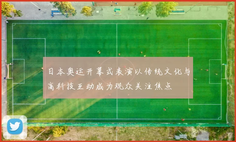 日本奥运开幕式表演以传统文化与高科技互动成为观众关注焦点