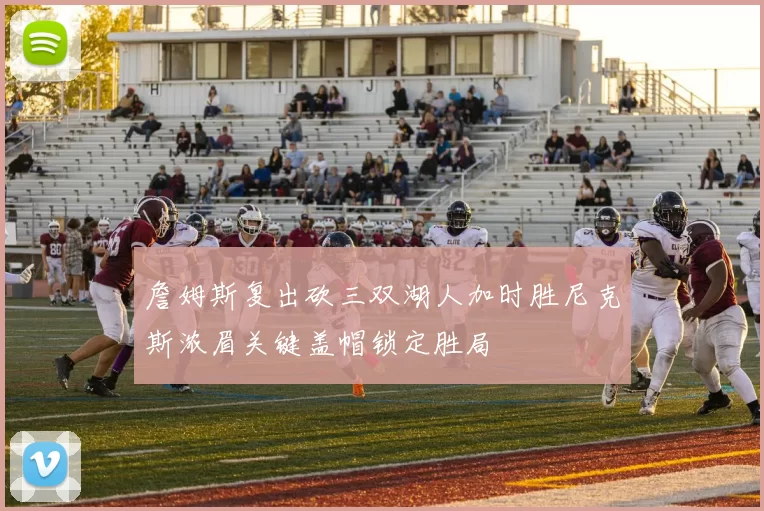 詹姆斯复出砍三双湖人加时胜尼克斯浓眉关键盖帽锁定胜局