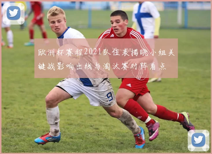 欧洲杯赛程2021队伍表揭晓小组关键战影响出线与淘汰赛对阵看点