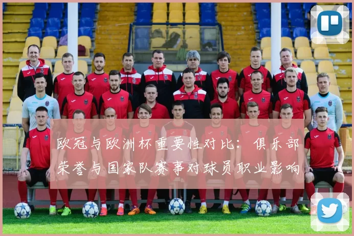 欧冠与欧洲杯重要性对比:俱乐部荣誉与国家队赛事对球员职业影响