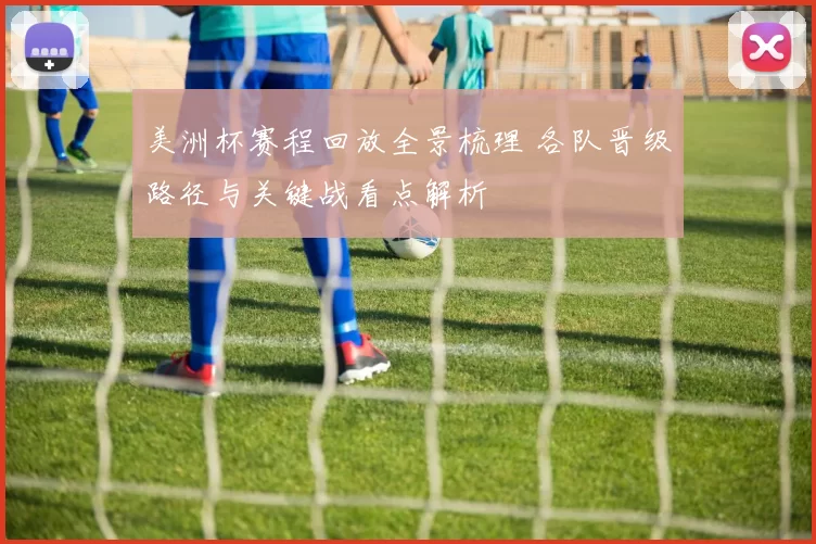 美洲杯赛程回放全景梳理 各队晋级路径与关键战看点解析