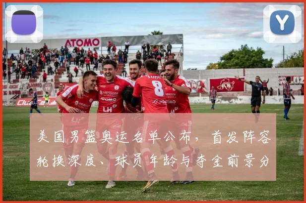 美国男篮奥运名单公布,首发阵容轮换深度、球员年龄与夺金前景分析