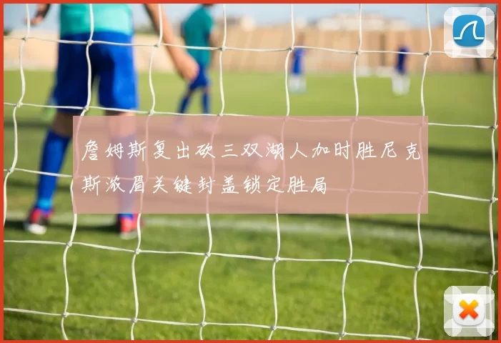 詹姆斯复出砍三双湖人加时胜尼克斯浓眉关键封盖锁定胜局