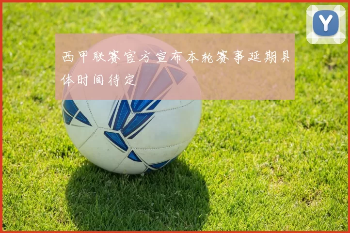 西甲联赛官方宣布本轮赛事延期具体时间待定