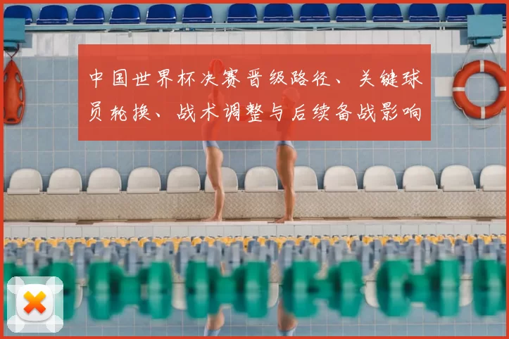 中国世界杯决赛晋级路径、关键球员轮换、战术调整与后续备战影响