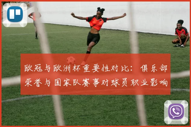 欧冠与欧洲杯重要性对比:俱乐部荣誉与国家队赛事对球员职业影响
