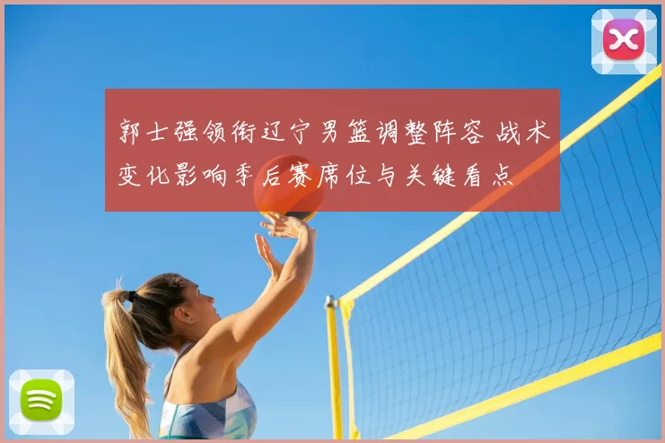 郭士强领衔辽宁男篮调整阵容 战术变化影响季后赛席位与关键看点