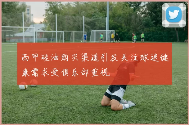 西甲硅油购买渠道引发关注球迷健康需求受俱乐部重视