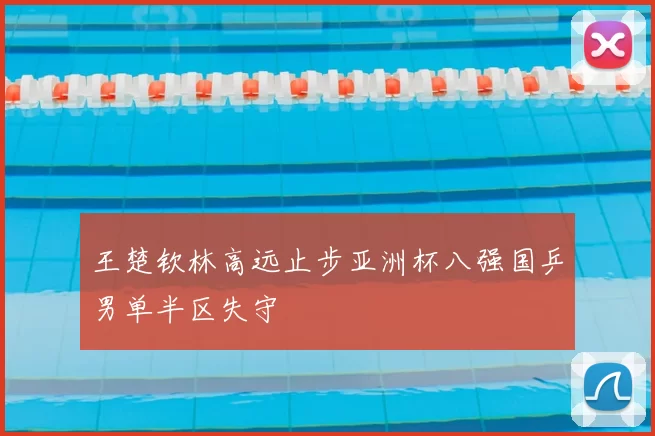 王楚钦林高远止步亚洲杯八强国乒男单半区失守