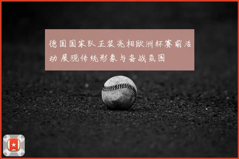 德国国家队正装亮相欧洲杯赛前活动 展现传统形象与备战氛围