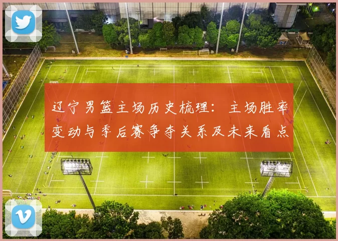 辽宁男篮主场历史梳理:主场胜率变动与季后赛争夺关系及未来看点