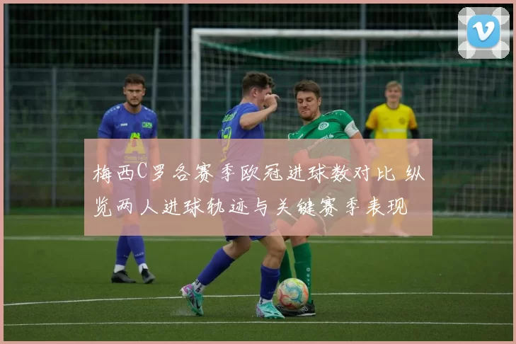 梅西C罗各赛季欧冠进球数对比 纵览两人进球轨迹与关键赛季表现