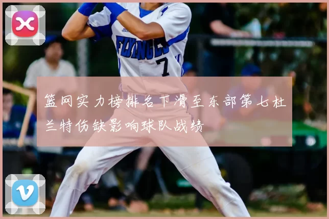 篮网实力榜排名下滑至东部第七杜兰特伤缺影响球队战绩