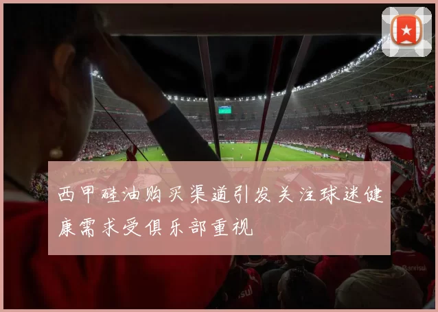 西甲硅油购买渠道引发关注球迷健康需求受俱乐部重视