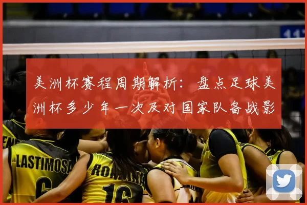 美洲杯赛程周期解析:盘点足球美洲杯多少年一次及对国家队备战影响