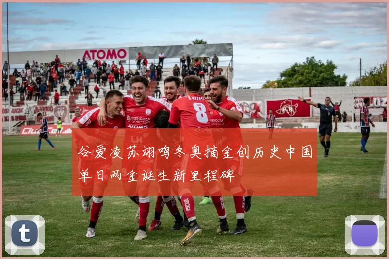 谷爱凌苏翊鸣冬奥摘金创历史中国单日两金诞生新里程碑