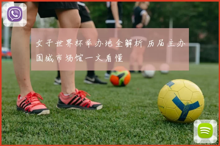 女子世界杯举办地全解析 历届主办国城市场馆一文看懂