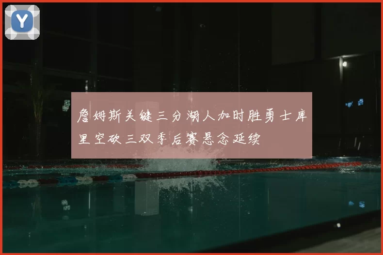 詹姆斯关键三分湖人加时胜勇士库里空砍三双季后赛悬念延续