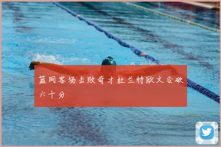 篮网客场击败奇才杜兰特欧文合砍六十分