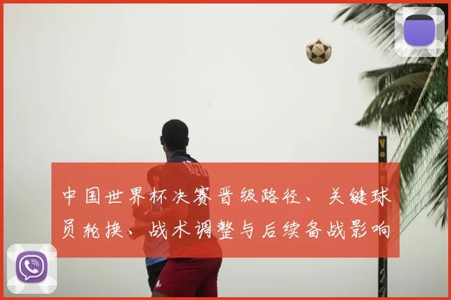 中国世界杯决赛晋级路径、关键球员轮换、战术调整与后续备战影响