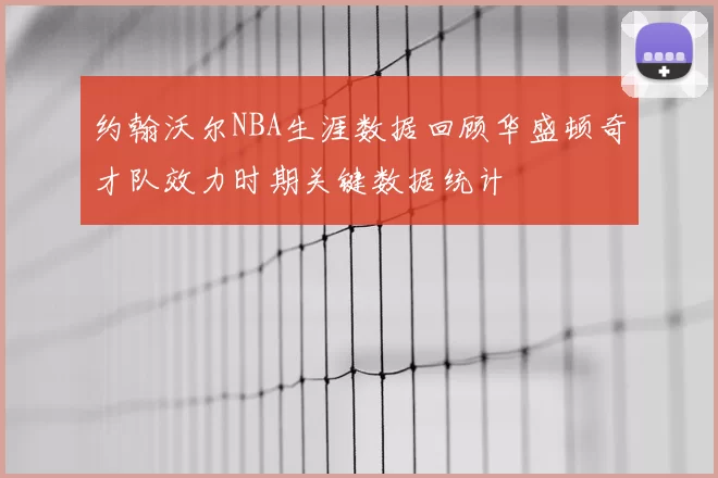 约翰沃尔NBA生涯数据回顾华盛顿奇才队效力时期关键数据统计