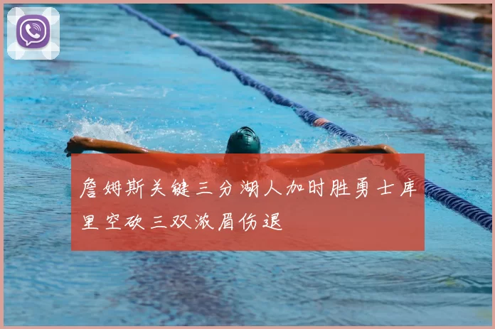 詹姆斯关键三分湖人加时胜勇士库里空砍三双浓眉伤退