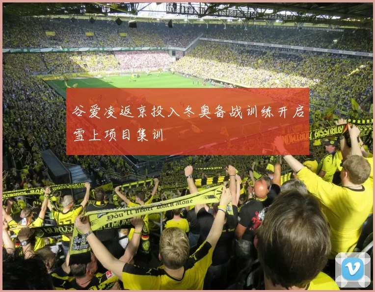 谷爱凌返京投入冬奥备战训练开启雪上项目集训