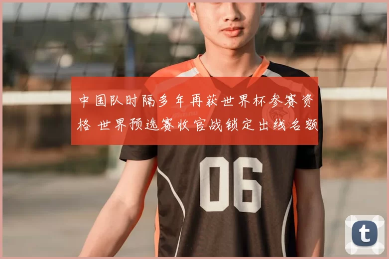 中国队时隔多年再获世界杯参赛资格 世界预选赛收官战锁定出线名额