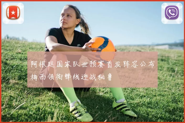 阿根廷国家队世预赛首发阵容公布梅西领衔锋线迎战秘鲁