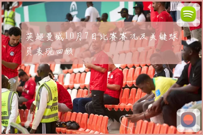 英超曼城10月7日比赛赛况及关键球员表现回顾