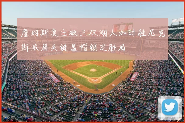 詹姆斯复出砍三双湖人加时胜尼克斯浓眉关键盖帽锁定胜局