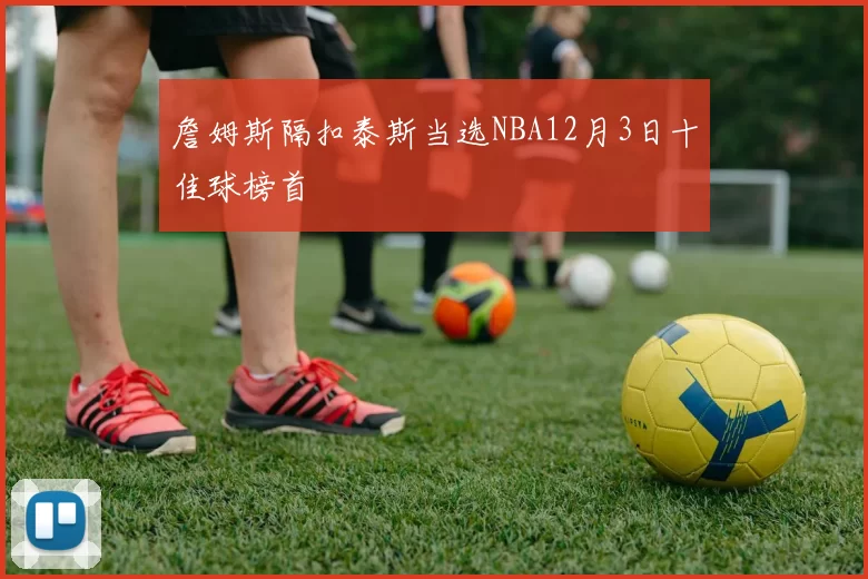 詹姆斯隔扣泰斯当选NBA12月3日十佳球榜首