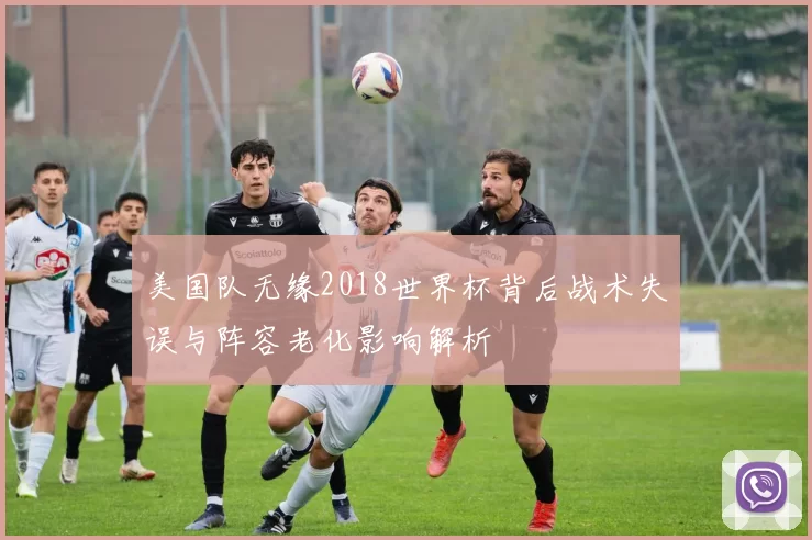 美国队无缘2018世界杯背后战术失误与阵容老化影响解析