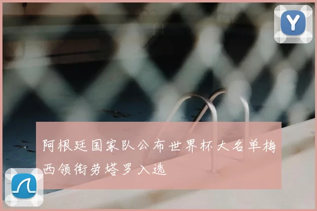 阿根廷国家队公布世界杯大名单梅西领衔劳塔罗入选