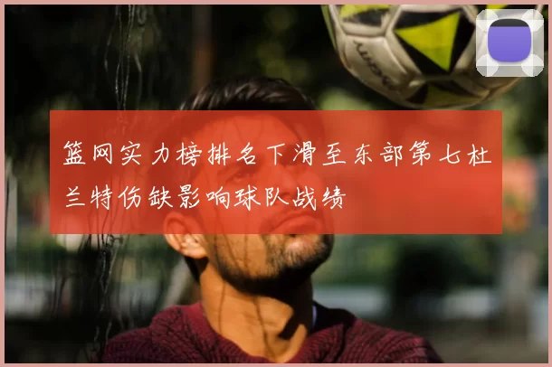 篮网实力榜排名下滑至东部第七杜兰特伤缺影响球队战绩