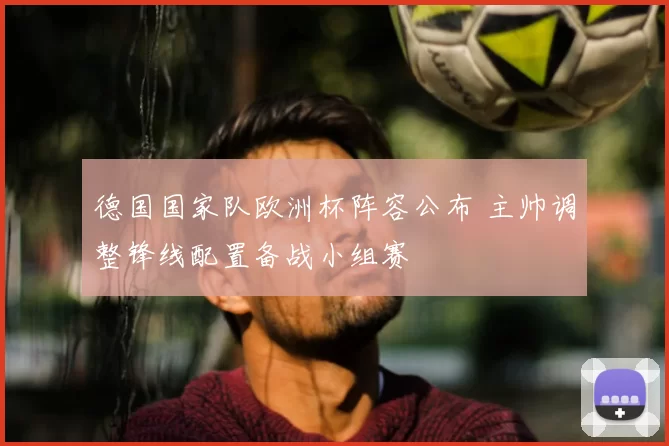 德国国家队欧洲杯阵容公布 主帅调整锋线配置备战小组赛