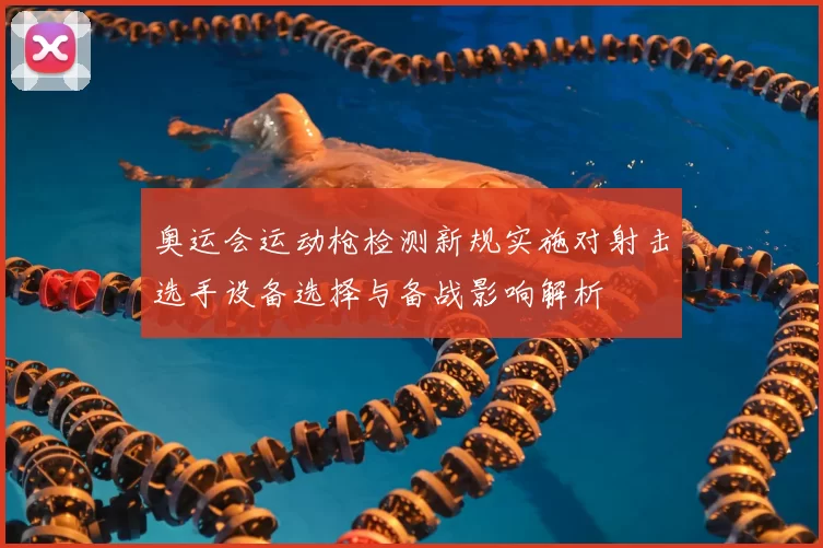 奥运会运动枪检测新规实施对射击选手设备选择与备战影响解析
