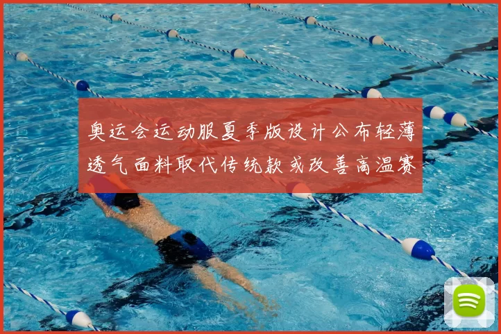 奥运会运动服夏季版设计公布轻薄透气面料取代传统款或改善高温赛场表现