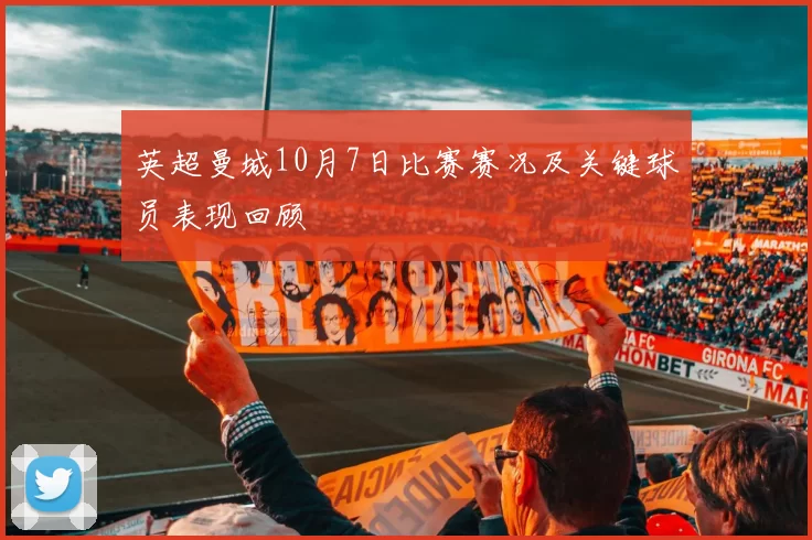 英超曼城10月7日比赛赛况及关键球员表现回顾