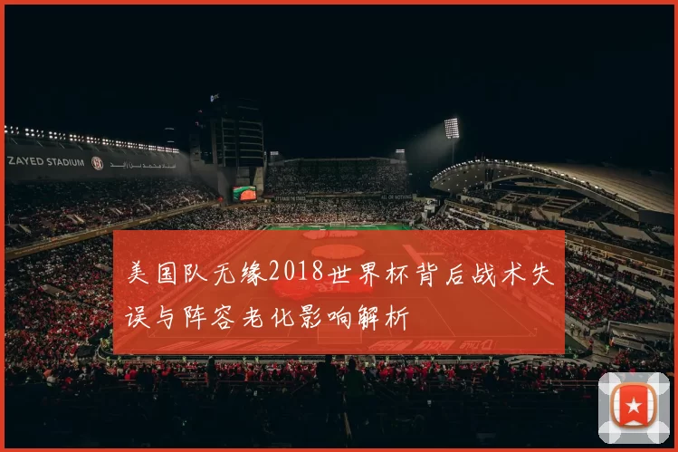 美国队无缘2018世界杯背后战术失误与阵容老化影响解析