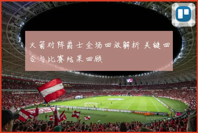 火箭对阵爵士全场回放解析 关键回合与比赛结果回顾