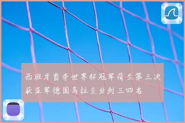 西班牙首夺世界杯冠军荷兰第三次获亚军德国乌拉圭分列三四名